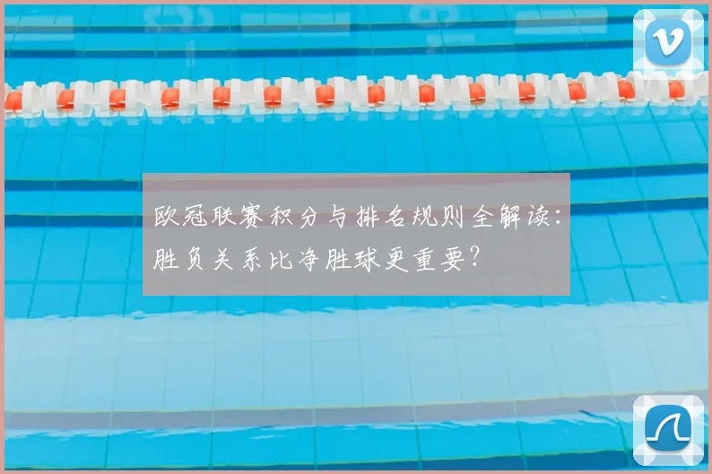 欧冠联赛积分与排名规则全解读：胜负关系比净胜球更重要？