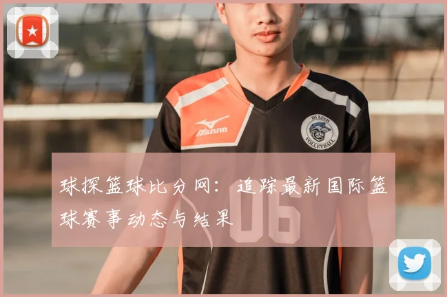 球探篮球比分网：追踪最新国际篮球赛事动态与结果
