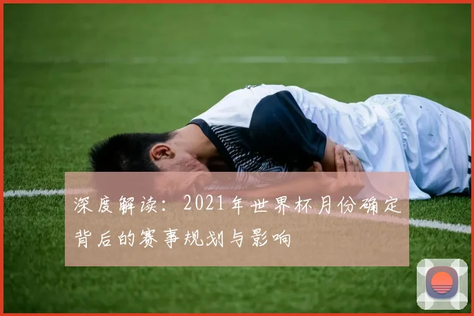 深度解读：2021年世界杯月份确定背后的赛事规划与影响