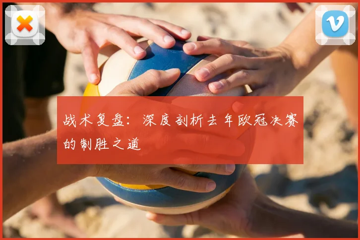 战术复盘：深度剖析去年欧冠决赛的制胜之道