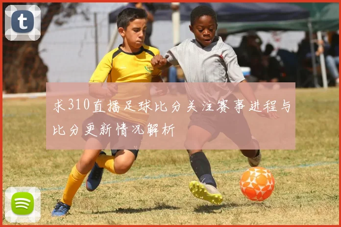 求310直播足球比分关注赛事进程与比分更新情况解析