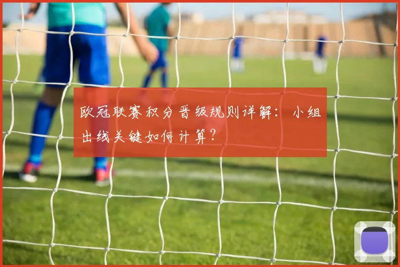 欧冠联赛积分晋级规则详解：小组出线关键如何计算？