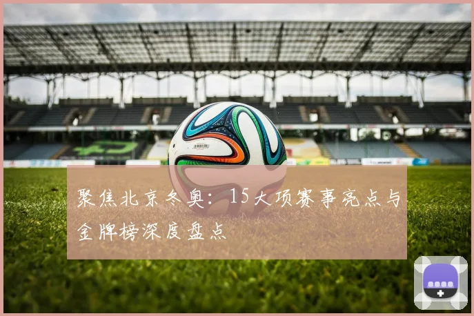 聚焦北京冬奥：15大项赛事亮点与金牌榜深度盘点