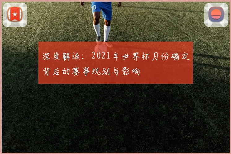 深度解读：2021年世界杯月份确定背后的赛事规划与影响