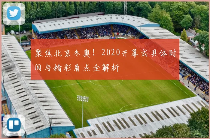 聚焦北京冬奥！2020开幕式具体时间与精彩看点全解析
