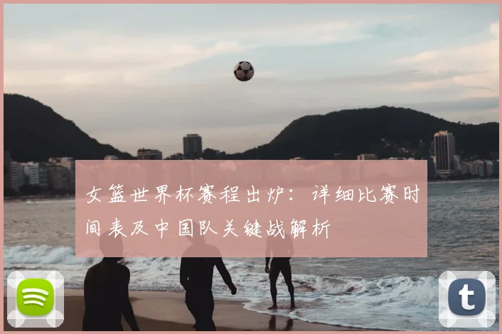 女篮世界杯赛程出炉：详细比赛时间表及中国队关键战解析