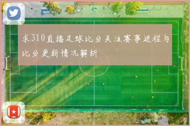 求310直播足球比分关注赛事进程与比分更新情况解析