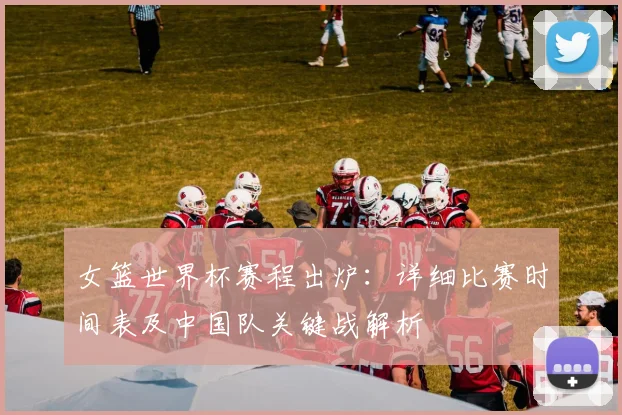 女篮世界杯赛程出炉：详细比赛时间表及中国队关键战解析