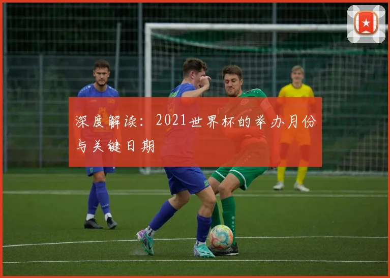 深度解读：2021世界杯的举办月份与关键日期