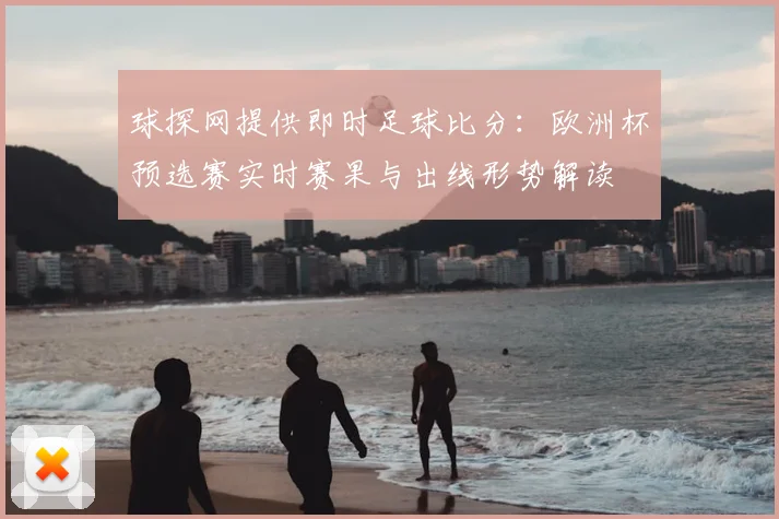 球探网提供即时足球比分:欧洲杯预选赛实时赛果与出线形势解读