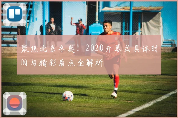 聚焦北京冬奥！2020开幕式具体时间与精彩看点全解析