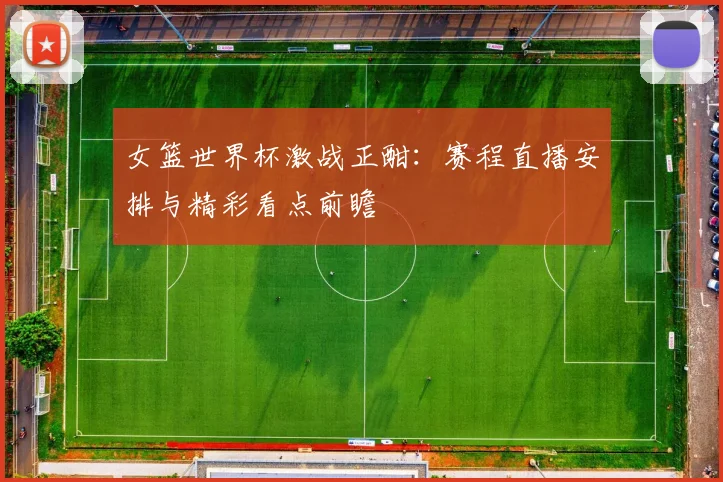 女篮世界杯激战正酣：赛程直播安排与精彩看点前瞻