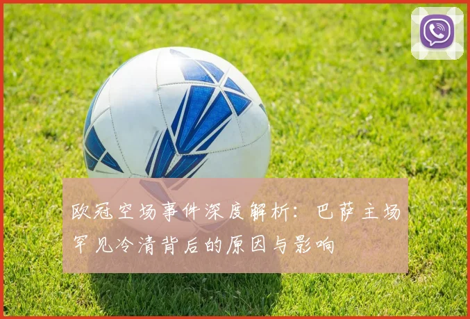 欧冠空场事件深度解析：巴萨主场罕见冷清背后的原因与影响