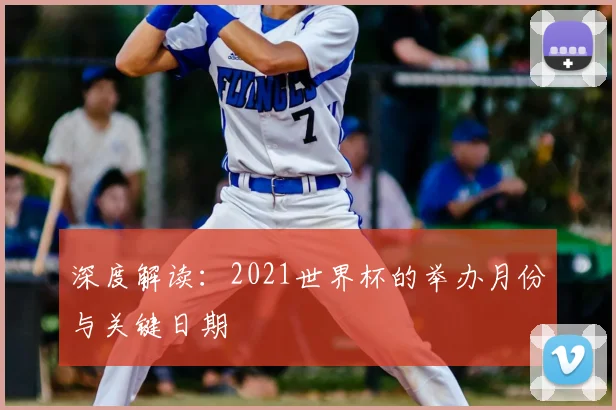 深度解读：2021世界杯的举办月份与关键日期