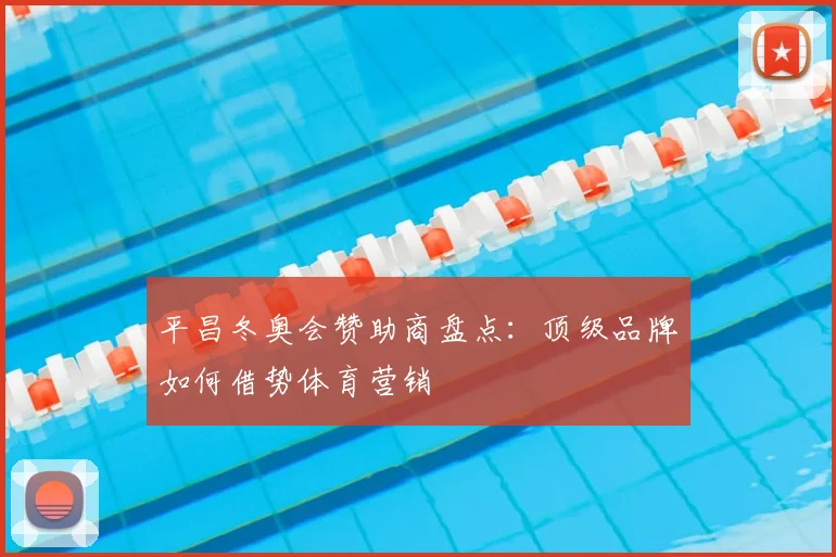 平昌冬奥会赞助商盘点：顶级品牌如何借势体育营销